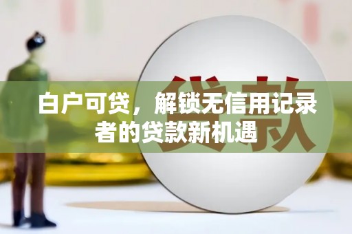 扎兰屯白户可贷，解锁无信用记录者的贷款新机遇