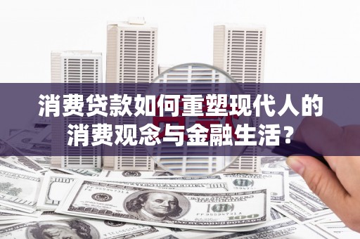 扎兰屯消费贷款如何重塑现代人的消费观念与金融生活？