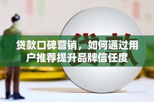 扎兰屯贷款口碑营销，如何通过用户推荐提升品牌信任度