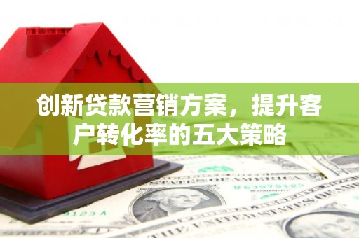 扎兰屯创新贷款营销方案，提升客户转化率的五大策略