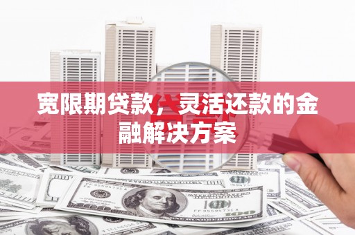 扎兰屯宽限期贷款，灵活还款的金融解决方案