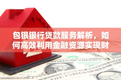 扎兰屯包银银行贷款服务解析，如何高效利用金融资源实现财富增长