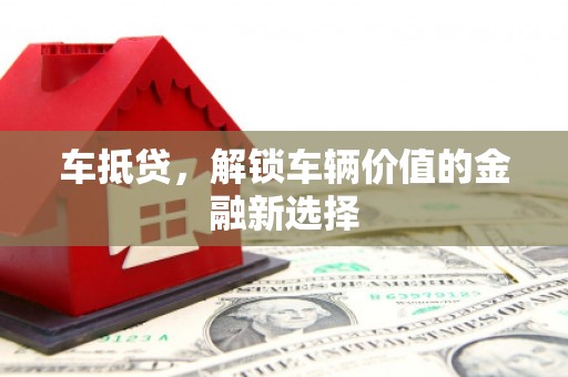 扎兰屯车抵贷，解锁车辆价值的金融新选择