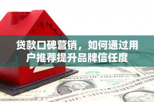 扎兰屯贷款口碑营销，如何通过用户推荐提升品牌信任度