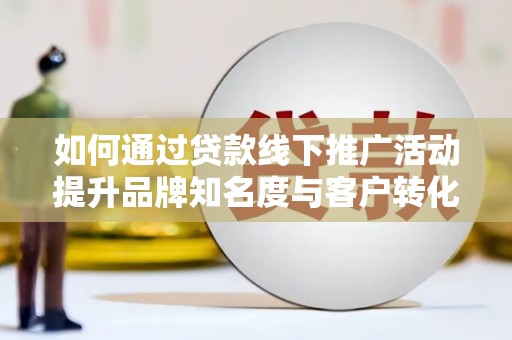 扎兰屯如何通过贷款线下推广活动提升品牌知名度与客户转化率