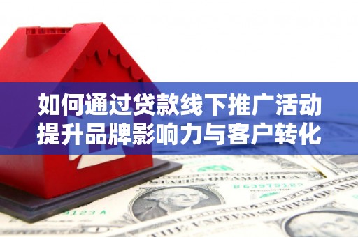 扎兰屯如何通过贷款线下推广活动提升品牌影响力与客户转化率