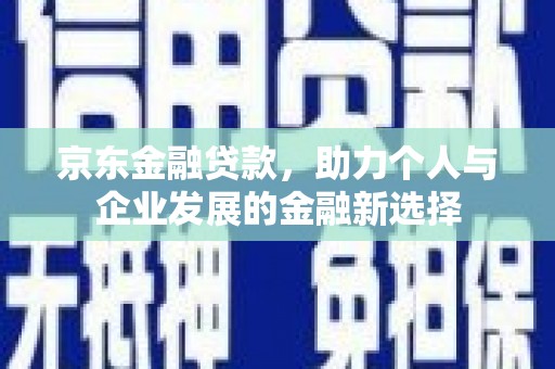 扎兰屯京东金融贷款，助力个人与企业发展的金融新选择