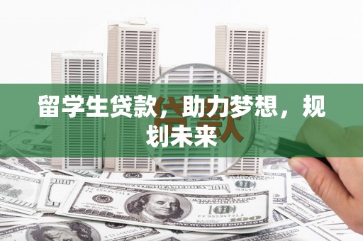 扎兰屯留学生贷款，助力梦想，规划未来
