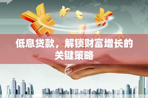 扎兰屯低息贷款，解锁财富增长的关键策略