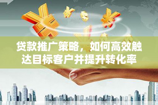扎兰屯贷款推广策略，如何高效触达目标客户并提升转化率