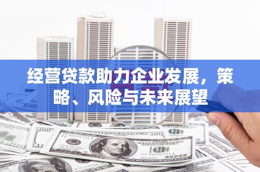 扎兰屯经营贷款助力企业发展，策略、风险与未来展望