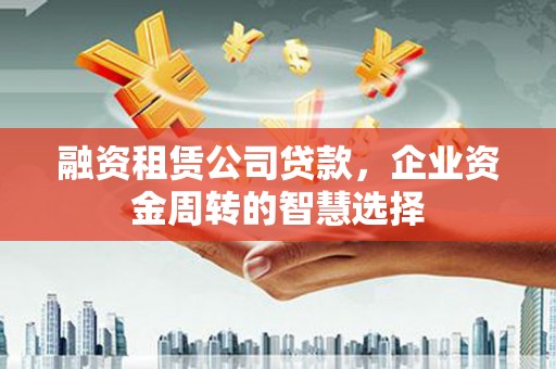 扎兰屯融资租赁公司贷款，企业资金周转的智慧选择