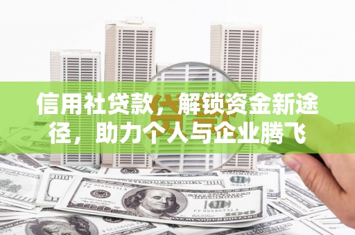 扎兰屯信用社贷款，解锁资金新途径，助力个人与企业腾飞