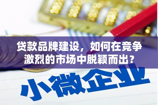 扎兰屯贷款品牌建设，如何在竞争激烈的市场中脱颖而出？