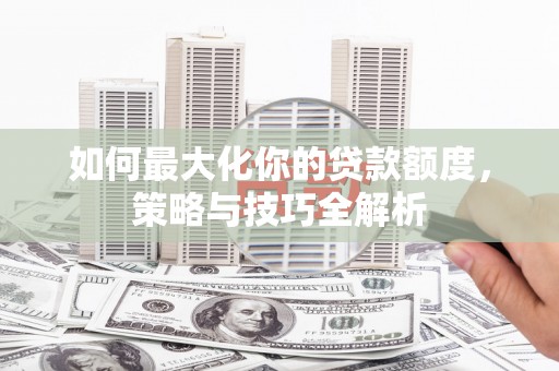 扎兰屯如何最大化你的贷款额度，策略与技巧全解析