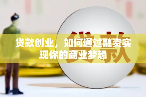 扎兰屯贷款创业，如何通过融资实现你的商业梦想