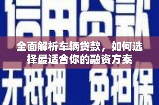 扎兰屯全面解析车辆贷款，如何选择最适合你的融资方案