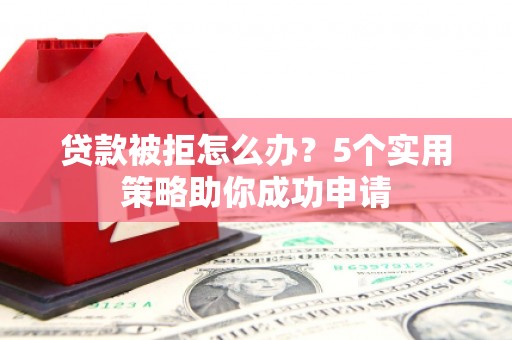 扎兰屯贷款被拒怎么办？5个实用策略助你成功申请