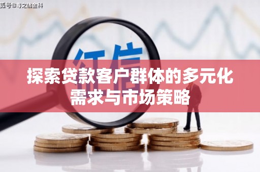 扎兰屯探索贷款客户群体的多元化需求与市场策略