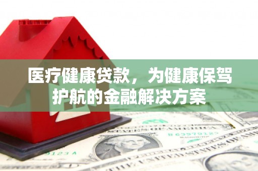 扎兰屯医疗健康贷款，为健康保驾护航的金融解决方案