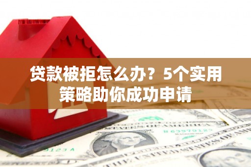 扎兰屯贷款被拒怎么办？5个实用策略助你成功申请