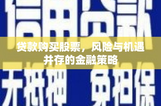 扎兰屯贷款购买股票，风险与机遇并存的金融策略