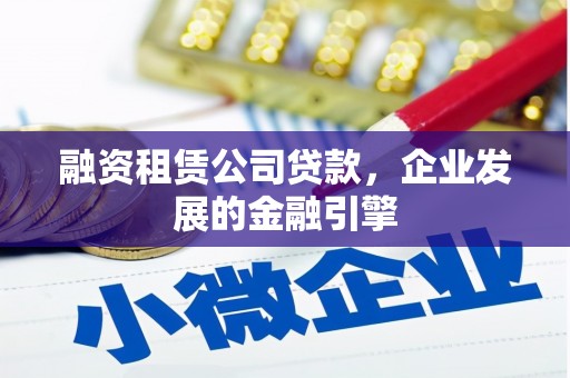 扎兰屯融资租赁公司贷款，企业发展的金融引擎
