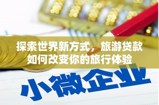 扎兰屯探索世界新方式，旅游贷款如何改变你的旅行体验