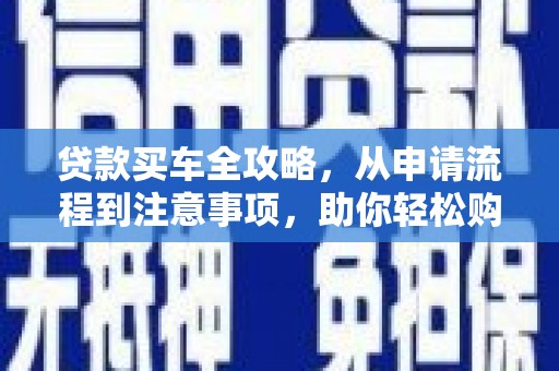 扎兰屯贷款买车全攻略，从申请流程到注意事项，助你轻松购车