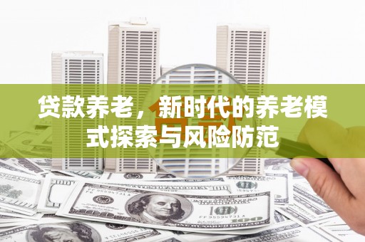 扎兰屯贷款养老，新时代的养老模式探索与风险防范